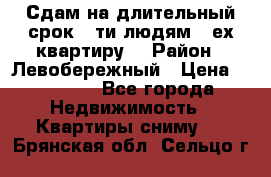 Сдам на длительный срок 6-ти людям 3-ех квартиру  › Район ­ Левобережный › Цена ­ 10 000 - Все города Недвижимость » Квартиры сниму   . Брянская обл.,Сельцо г.